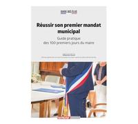 Réussir son premier mandat municipal: Guide pratique des 100 premiers jours du maire