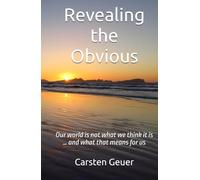 Revealing the Obvious: Our world is not what we think it is … and what that means for us