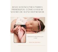 Revelaciones para padres primerizos: Cómo lograr noches de sueño reparador: Desbloquea el sueño perfecto para tu bebé