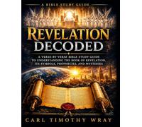 REVELATION DECODED: A Verse-by-Verse Bible Study Guide to Understanding the Book of Revelation, Its Symbols, Prophecies, and Mysteries