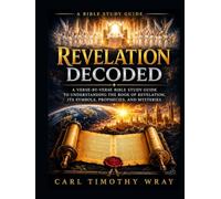 REVELATION DECODED: A Verse-by-Verse Bible Study Guide to Understanding the Book of Revelation, Its Symbols, Prophecies, and Mysteries