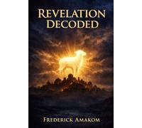 Revelation Decoded: The Real Meaning of the Beasts, Visions, and Final Judgment
