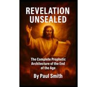 REVELATION UNSEALED: The Complete Prophetic Architecture of the End of the Age