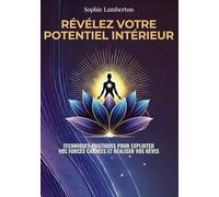 Révélez Votre Potentiel Intérieur: Techniques pratiques pour exploiter vos forces cachées et réaliser vos rêves