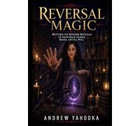 Reversal Magic: Return-to-Sender Rituals to Send Back Curses, Hexes, and Ill Will