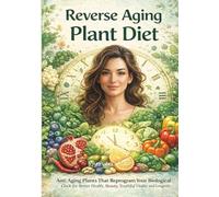 Reverse Aging Plant Diet: Anti Aging Plants That Reprogram Your Biological Clock For Beter Health, Beauty, Youthful Vitality And Longevity