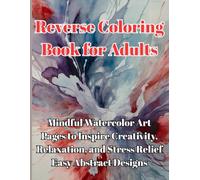 Reverse Coloring Book for Adults: Mindful Watercolor Art Pages to Inspire Creativity, Relaxation, Stress Relief - Easy Abstract Designs