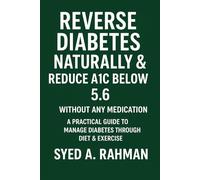 REVERSE DIABETES NATURALLY AND REDUCE A1C BELOW 5.6: A PRACTICAL GUIDE TO MANAGE DIABETES THROUGH DIET & EXERCISE