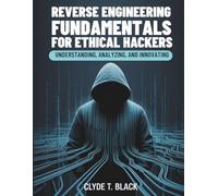Reverse Engineering Fundamentals for Ethical Hackers: Understanding, Analyzing, and Innovating