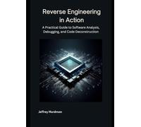 Reverse Engineering in Action: A Practical Guide to Software Analysis, Debugging, and Code Deconstruction