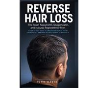 Reverse Hair Loss: The Truth About DHT, Scalp Health, and Natural Regrowth for Men - A Step-by-Step Guide to Understanding Why You're Losing Hair and What Actually Works to Reverse It