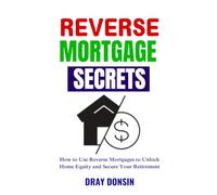Reverse Mortgage Secrets: How to Use Reverse Mortgages to Unlock Home Equity and Secure Your Retirement