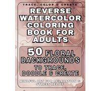 Reverse Watercolor Coloring Book for Adults : 50 Floral Backgrounds to Trace, Doodle & Create: Mindful Art for Relaxation, Stress Relief & Creative Expression