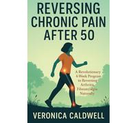 Reversing Chronic Pain After 50: A Revolutionary 4-week Program to Reversing Arthritis, Fibromyalgia & Inflammation Naturally