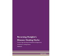 Reversing Hodgkin's Disease: Healing Herbs The Raw Vegan Plant-Based Detoxification & Regeneration Workbook for Healing Patients. Volume 8