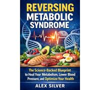 REVERSING METABOLIC SYNDROME: THE SCIENCE-BACKED BLUEPRINT TO HEAL YOUR METABOLISM, LOWER BLOOD PRESSURE, AND OPTIMIZE YOUR HEALTH AT ANY AGE