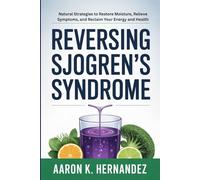 Reversing Sjogren's Syndrome: Natural Strategies to Restore Moisture, Relieve Symptoms, and Reclaim Your Energy and Health