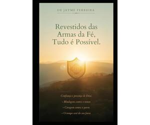 Revestidos das Armas da Fé, Tudo é Possível: Como ter uma mente guiada por Deus em todos os momentos da vida, revestidos nas armas da fé