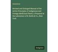 Revised and Enlarged Manual of the Active Principles of Indigenous and Foreign Medicinal Plants, a Prepared at the Laboratory of B. Keith & Co., New York