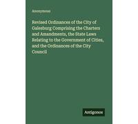 Revised Ordinances of the City of Galesburg Comprising the Charters and Amandments, the State Laws Relating to the Government of Cities, and the Ordinances of the City Council