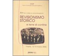 Revisionismo storico e terre di confine. Atti del corso di aggiornamento (Trieste, 13-14 marzo 2006)
