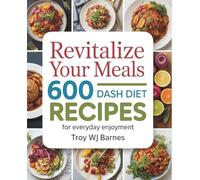 Revitalize Your Meals: 600 DASH Diet Recipes for Everyday Enjoyment - Troy WJ Barnes: A Cookbook