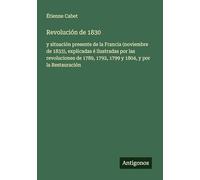 Revolución de 1830: y situación presente de la Francia (noviembre de 1833), explicadas é ilustradas por las revoluciones de 1789, 1792, 1799 y 1804, y por la Restauración