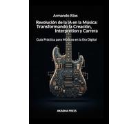 Revolución de la IA en la Música: Transformando la Creación, Interpretación y Carrera: Guía Práctica para Músicos en la Era Digital