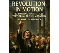 Revolution in Motion: 10 Turning Points That Toppled the French Monarchy