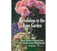 Revolution in the Rose Garden - Organic Rose Gardening: A Practical Guide to Building Living Soil, Preventing Disease Naturally, and Growing Strong, Beautiful Roses Without Chemic