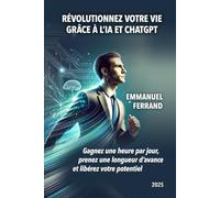 Révolutionnez votre vie avec l'IA et ChatGPT: Gagnez 1h par jour, prenez une longueur d'avance et exploitez tout votre potentiel