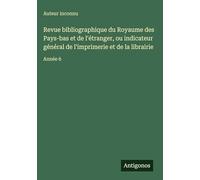 Revue bibliographique du Royaume des Pays-bas et de l'étranger, ou indicateur général de l'imprimerie et de la librairie: Année 6