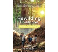 Rewilding Childhood: Raising Resilient Children Who Are Adventurous, Imaginative and Free