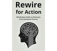 Rewire for Action: 100 Mindset Shifts to Eliminate Procrastination Forever