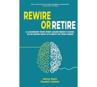 Rewire Or Retire: AI for Leaders: The Choice That Every Leader Must Make About AI Ethics, the Future of Work and Their Own Leadership Style to Retain Their Edge