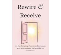 Rewire & Receive: 80-Day Scripting Practice to Reprogram Your Subconscious and Manifest on Command