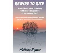 Rewire to Rise A Survivor's Guide to Healing with Neuro-Linguistics Programming (NLP): How to Break Trauma Bonds, Reclaim Your Voice, and Reprogram Your Mind after Narcissistic Abuse