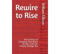 Rewire to Rise: The Science of Changing Your Brain So Your Life Can Finally Change Too