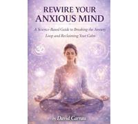 REWIRE YOUR ANXIOUS MIND: A Science-Based Guide to Breaking the Anxiety Loop and Reclaiming Your Calm