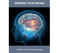 Rewire Your Brain: A Simple Guide To Overcoming Anxiety