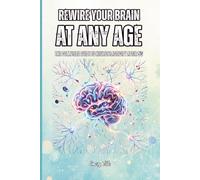 REWIRE YOUR BRAIN AT ANY AGE Tips and Ideas After 50 How to Rebuild Neural Pathways, Sharpen Your Mind, and Unlock Your Brain's Lifelong Power to Change: For Adults and Seniors
