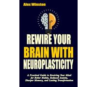 REWIRE YOUR BRAIN WITH NEUROPLASTICITY: A Practical Guide to Rewiring Your Mind for Better Habits, Reduced Anxiety, Sharper Memory, and Lasting Transformation