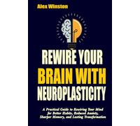 REWIRE YOUR BRAIN WITH NEUROPLASTICITY: A Practical Guide to Rewiring Your Mind for Better Habits, Reduced Anxiety, Sharper Memory, and Lasting Transformation
