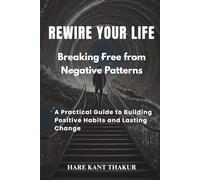 Rewire Your Life:: Breaking Free from Negative Patterns: A Practical Guide to Building Positive Habits and Lasting