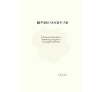 Rewire Your Mind: A Practical Guide to Breaking Negative Thought Patterns, Overthinking, and Rebuilding a Calmer, More Balanced Mind