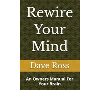 Rewire Your Mind: An Owners Manual For Your Brain