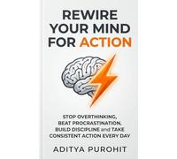 Rewire Your Mind for Action: Stop Overthinking, Beat Procrastination, Build Discipline and Take Consistent Action Every Day