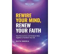 REWIRE YOUR MIND, RENEW YOUR FAITH: How Neuroscience and Scripture Work Together to Transform Your Life