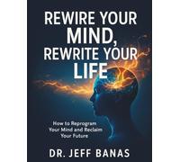 Rewire Your Mind, Rewrite Your Life: How to Reprogram Your Mind and Reclaim Your Future