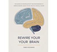 REWIRE YOUR YOUR BRAIN: THE SCIENCE OF NEUROPLASTICITY AND NEUROGENESIS TO IMPROVE MEMORY, BOOST FOCUS, AND STAY MENTALLY SHARP